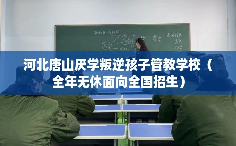 河北唐山厌学叛逆孩子管教学校（全年无休面向全国招生）