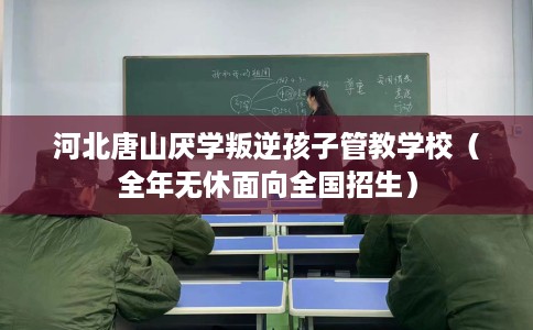 河北唐山厌学叛逆孩子管教学校（全年无休面向全国招生）