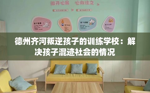 德州齐河叛逆孩子的训练学校：解决孩子混迹社会的情况