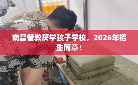 南昌管教厌学孩子学校，2026年招生简章！