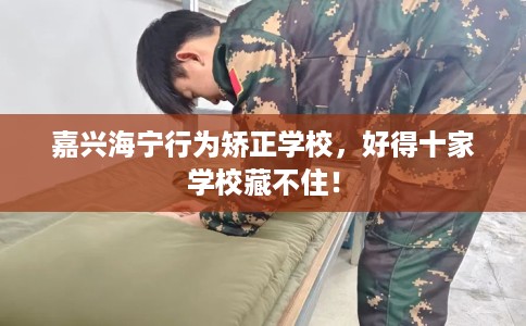嘉兴海宁行为矫正学校，好得十家学校藏不住！