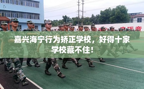 嘉兴海宁行为矫正学校，好得十家学校藏不住！