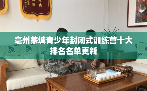 亳州蒙城青少年封闭式训练营十大排名名单更新 亳州蒙城青少年封闭式训练营十大排名名单更新