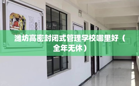 潍坊高密封闭式管理学校哪里好（全年无休）