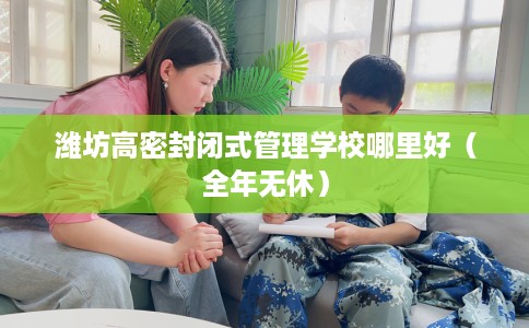 潍坊高密封闭式管理学校哪里好（全年无休）