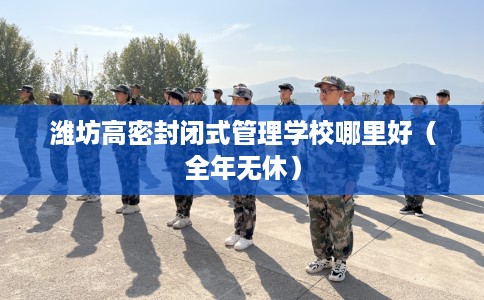 潍坊高密封闭式管理学校哪里好（全年无休）