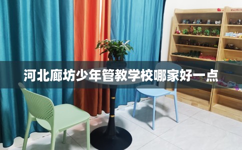 河北廊坊少年管教学校哪家好一点