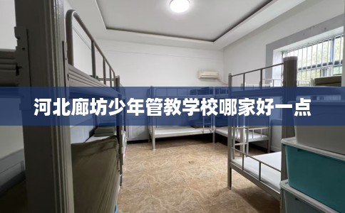河北廊坊少年管教学校哪家好一点