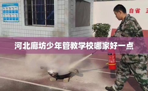 河北廊坊少年管教学校哪家好一点