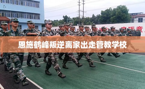 恩施鹤峰叛逆离家出走管教学校
