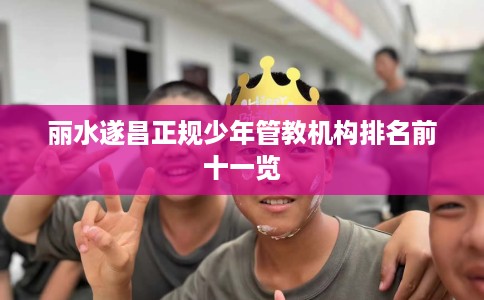 丽水遂昌正规少年管教机构排名前十一览