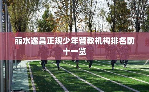 丽水遂昌正规少年管教机构排名前十一览
