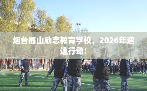烟台福山励志教育学校，2026年速速行动!