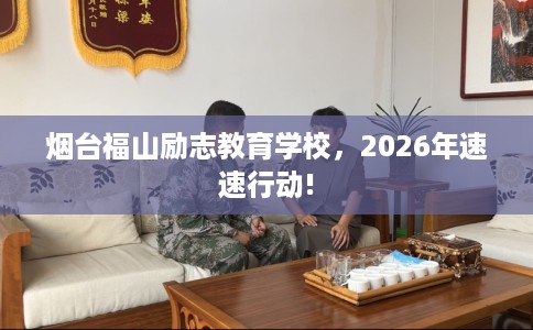 烟台福山励志教育学校，2026年速速行动!