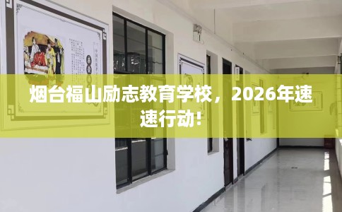烟台福山励志教育学校，2026年速速行动!