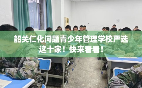韶关仁化问题青少年管理学校严选这十家！快来看看！