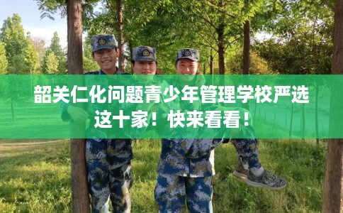 韶关仁化问题青少年管理学校严选这十家！快来看看！