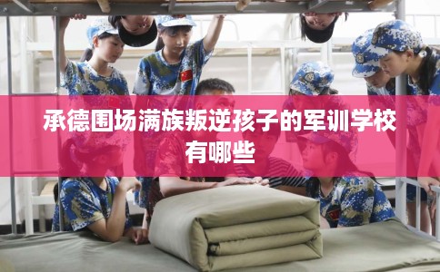 承德围场满族叛逆孩子的军训学校有哪些