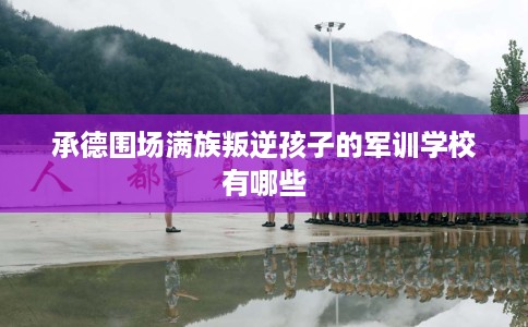 承德围场满族叛逆孩子的军训学校有哪些