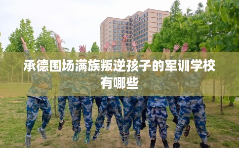 承德围场满族叛逆孩子的军训学校有哪些