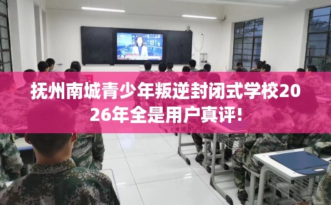 抚州南城青少年叛逆封闭式学校2026年全是用户真评!