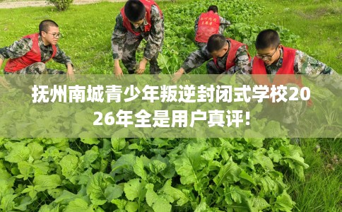 抚州南城青少年叛逆封闭式学校2026年全是用户真评!