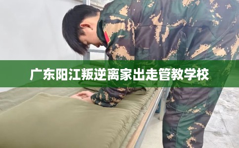 广东阳江叛逆离家出走管教学校