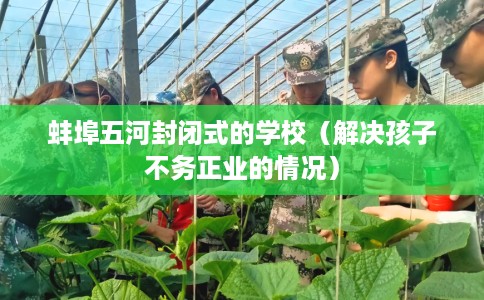 蚌埠五河封闭式的学校（解决孩子不务正业的情况）