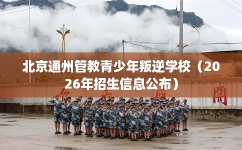 北京通州管教青少年叛逆学校（2026年招生信息公布）