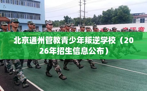 北京通州管教青少年叛逆学校（2026年招生信息公布）
