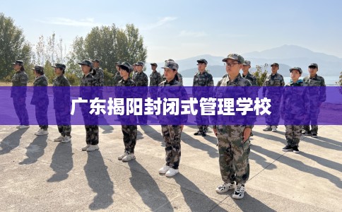 广东揭阳封闭式管理学校