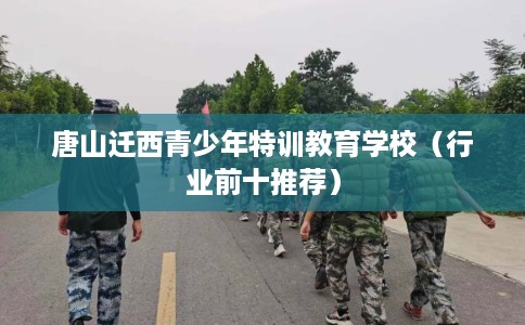 唐山迁西青少年特训教育学校(行业前十推荐) 唐山迁西青少年特训教育学校(行业前十推荐)