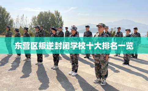东营区叛逆封闭学校十大排名一览