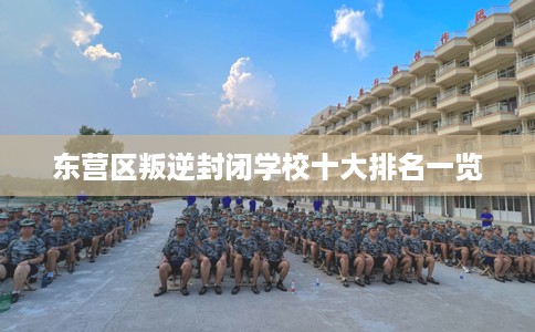 东营区叛逆封闭学校十大排名一览
