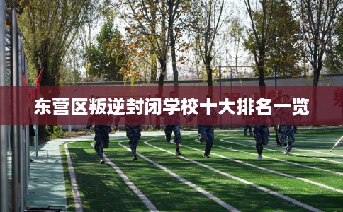 东营区叛逆封闭学校十大排名一览