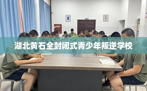 湖北黄石全封闭式青少年叛逆学校