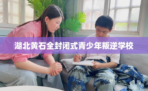 湖北黄石全封闭式青少年叛逆学校
