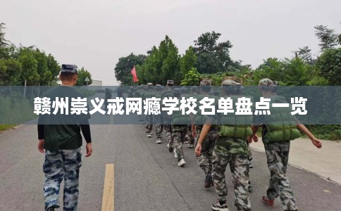 赣州崇义戒网瘾学校名单盘点一览