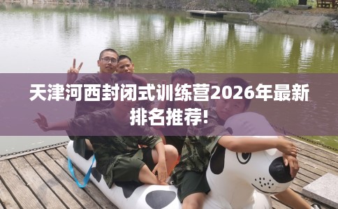 天津河西封闭式训练营2026年最新排名推荐!