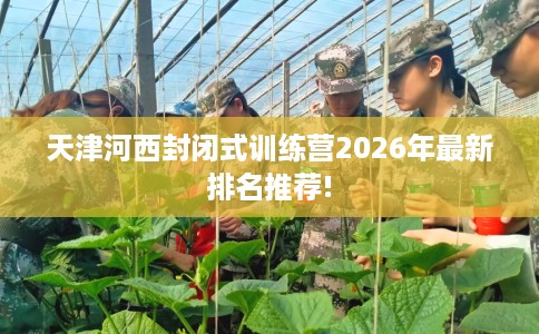 天津河西封闭式训练营2026年最新排名推荐!