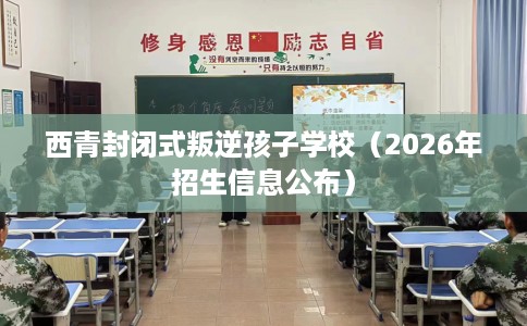 西青封闭式叛逆孩子学校（2026年招生信息公布）
