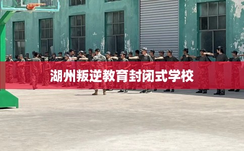 湖州叛逆教育封闭式学校