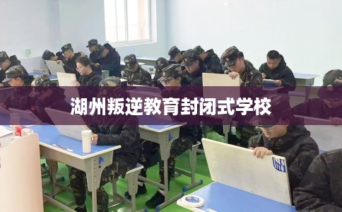 湖州叛逆教育封闭式学校