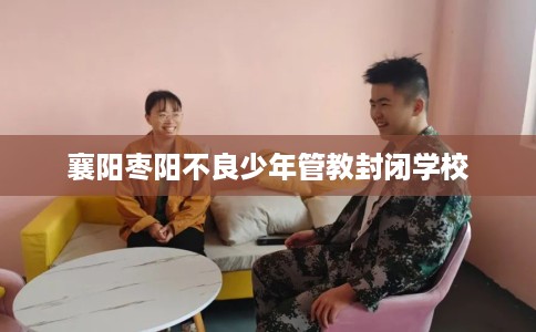 襄阳枣阳不良少年管教封闭学校