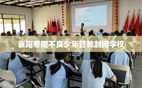 襄阳枣阳不良少年管教封闭学校
