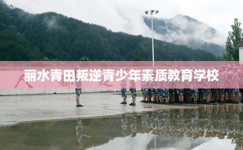 丽水青田叛逆青少年素质教育学校 丽水青田叛逆青少年素质教育学校