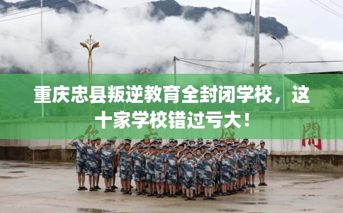 重庆忠县叛逆教育全封闭学校，这十家学校错过亏大！