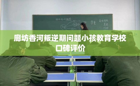 廊坊香河叛逆期问题小孩教育学校口碑评价
