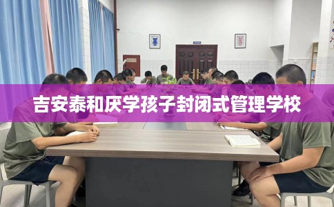 吉安泰和厌学孩子封闭式管理学校
