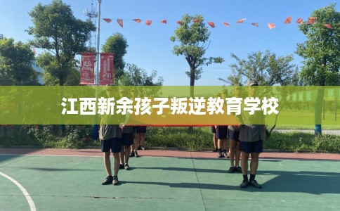 江西新余孩子叛逆教育学校